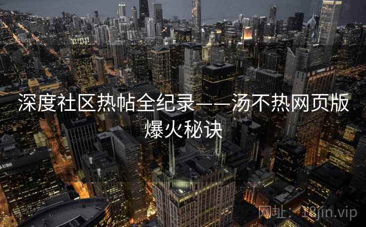 深度社区热帖全纪录——汤不热网页版爆火秘诀