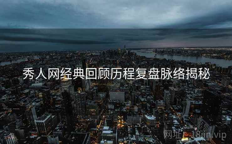 秀人网经典回顾历程复盘脉络揭秘