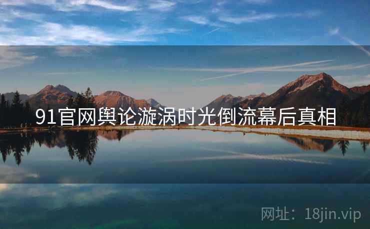 91官网舆论漩涡时光倒流幕后真相