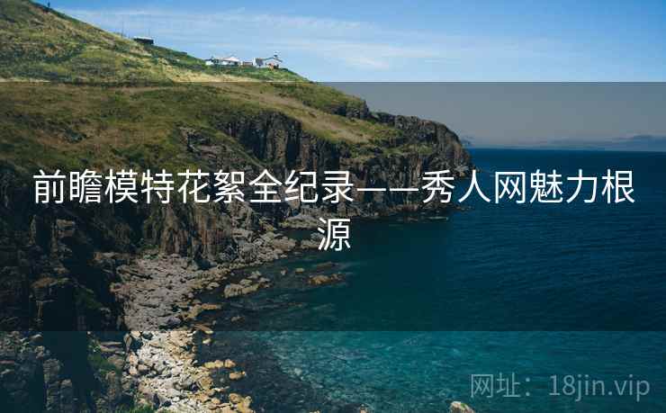 前瞻模特花絮全纪录——秀人网魅力根源