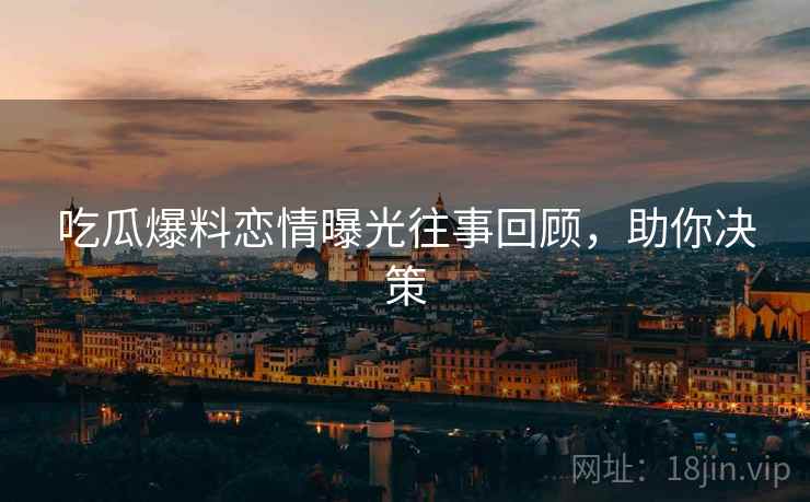 吃瓜爆料恋情曝光往事回顾，助你决策