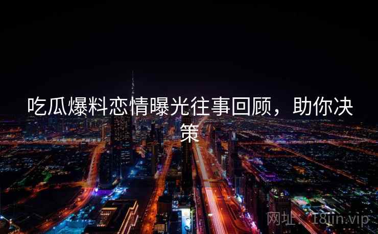 吃瓜爆料恋情曝光往事回顾，助你决策
