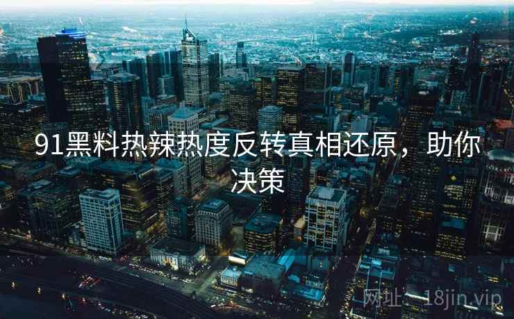 91黑料热辣热度反转真相还原，助你决策