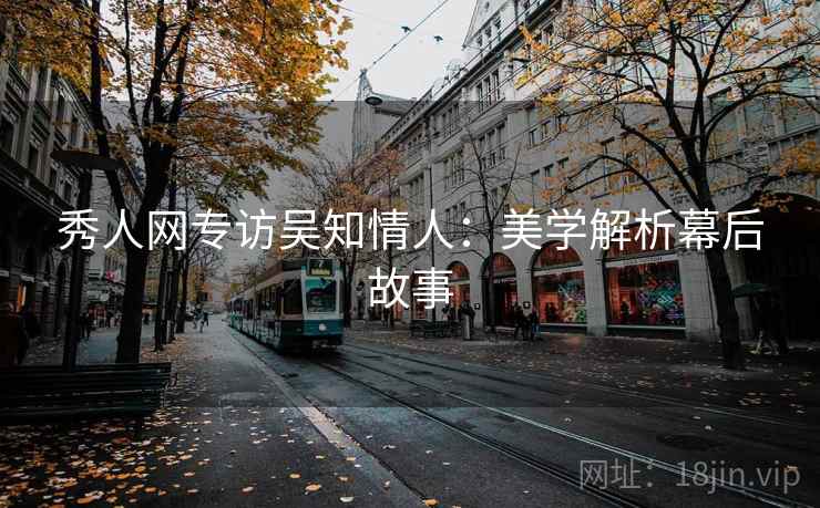 秀人网专访吴知情人：美学解析幕后故事