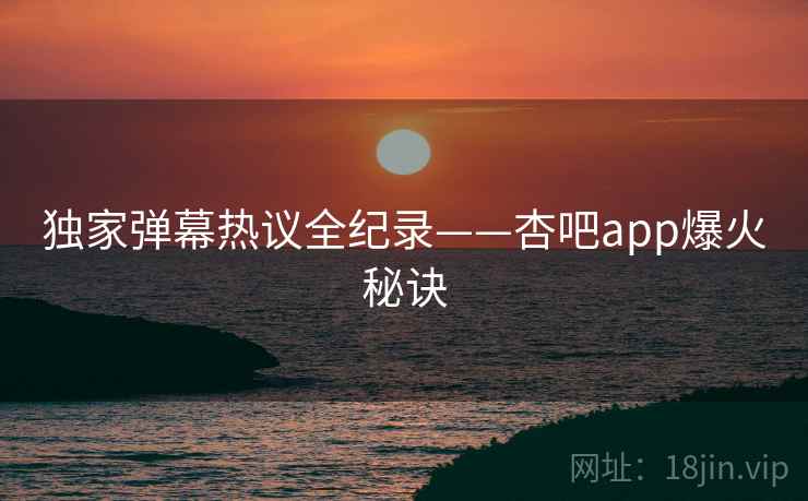 独家弹幕热议全纪录——杏吧app爆火秘诀