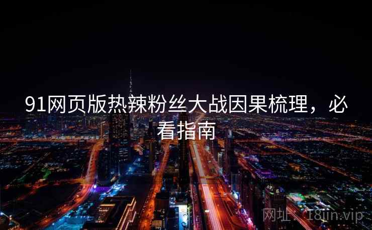 91网页版热辣粉丝大战因果梳理，必看指南