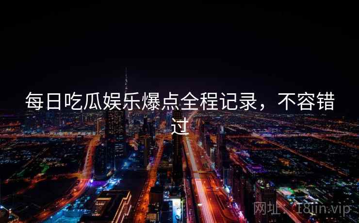 每日吃瓜娱乐爆点全程记录，不容错过