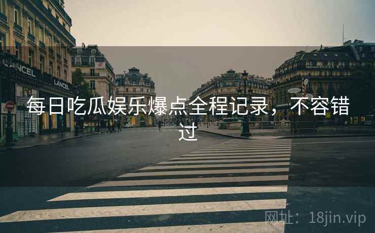 每日吃瓜娱乐爆点全程记录，不容错过