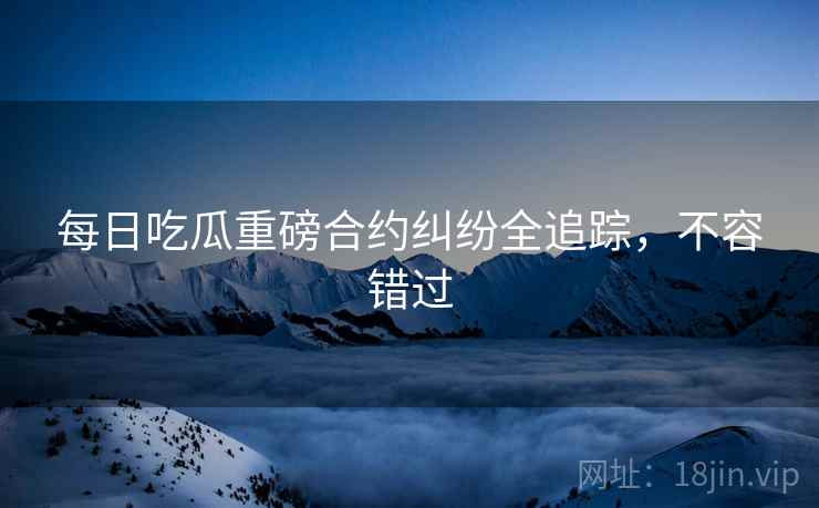 每日吃瓜重磅合约纠纷全追踪，不容错过