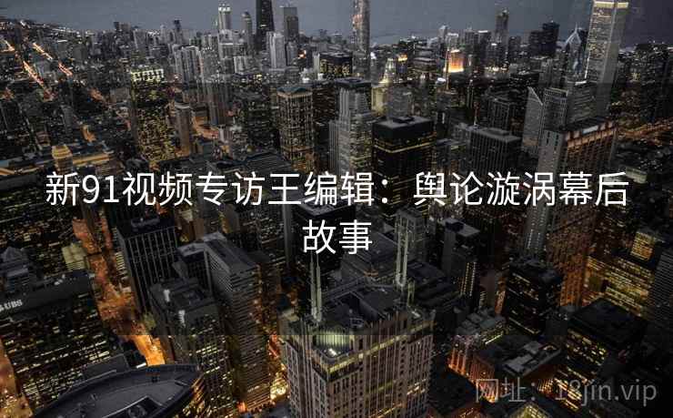 新91视频专访王编辑：舆论漩涡幕后故事