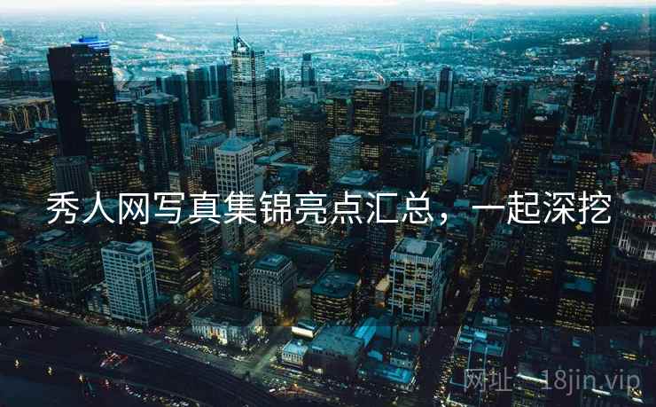 秀人网写真集锦亮点汇总，一起深挖