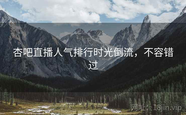 杏吧直播人气排行时光倒流，不容错过
