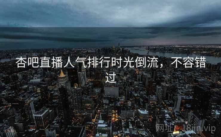 杏吧直播人气排行时光倒流，不容错过