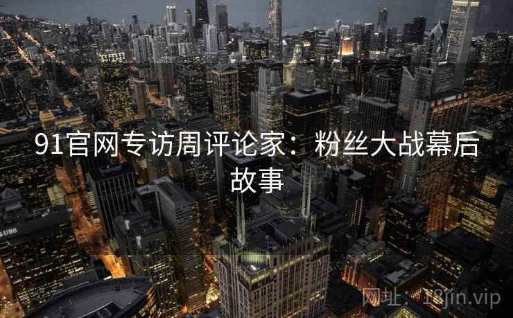 91官网专访周评论家：粉丝大战幕后故事
