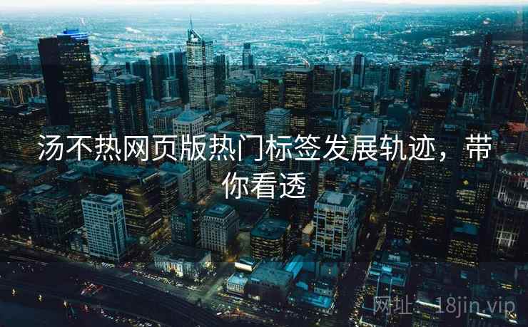 汤不热网页版热门标签发展轨迹，带你看透