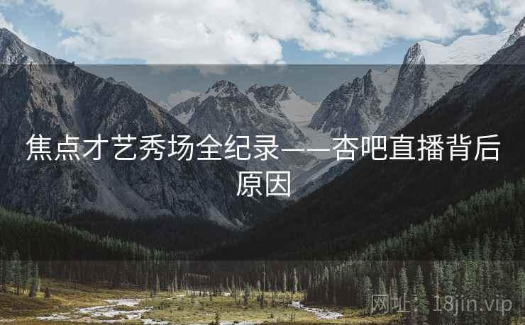 焦点才艺秀场全纪录——杏吧直播背后原因