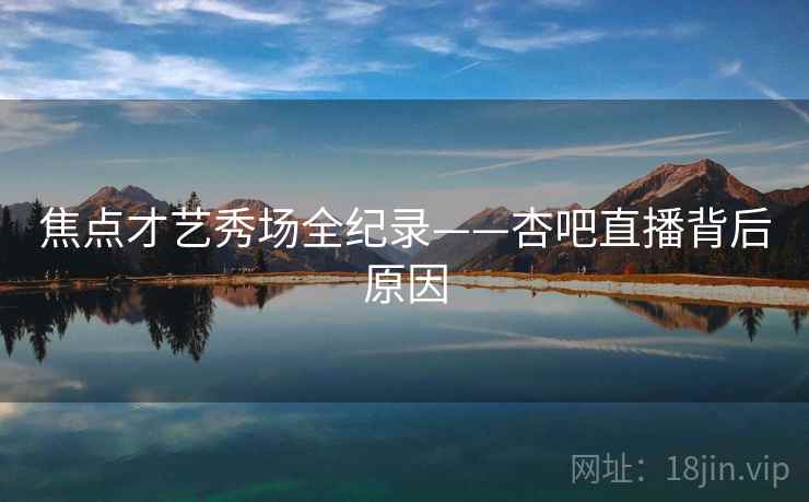 焦点才艺秀场全纪录——杏吧直播背后原因