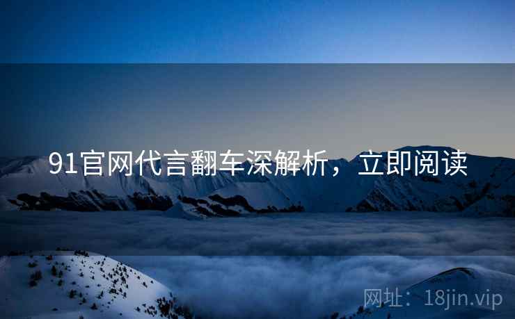91官网代言翻车深解析，立即阅读