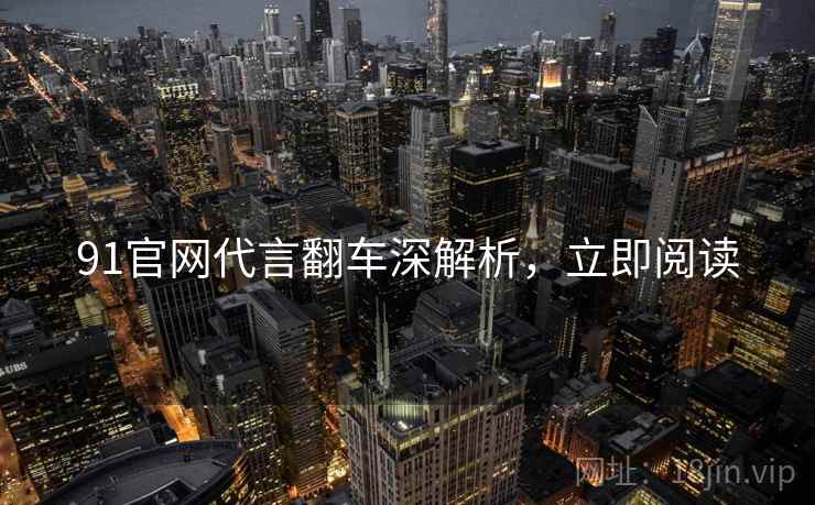91官网代言翻车深解析，立即阅读