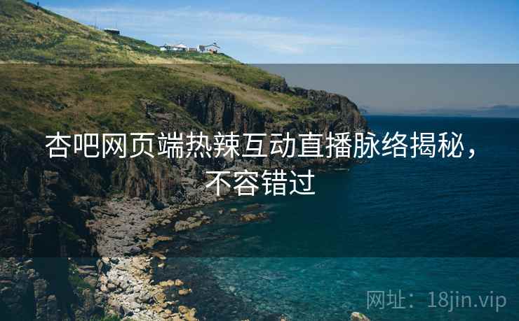 杏吧网页端热辣互动直播脉络揭秘，不容错过