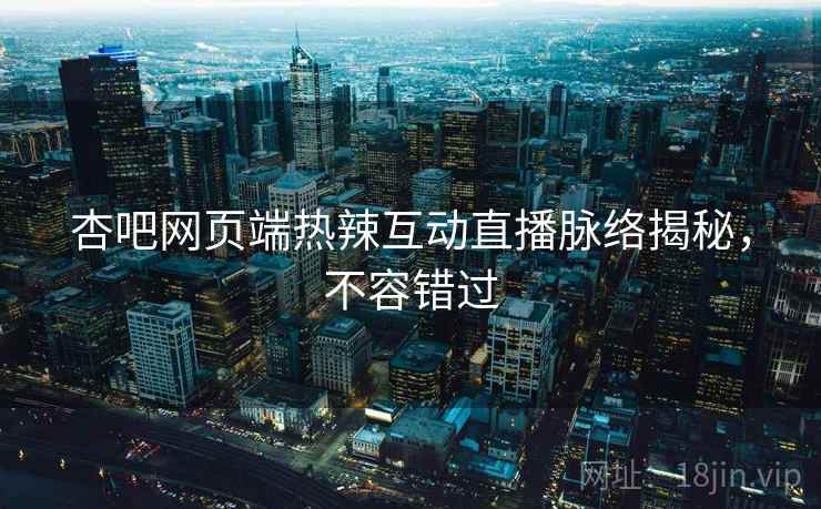杏吧网页端热辣互动直播脉络揭秘，不容错过