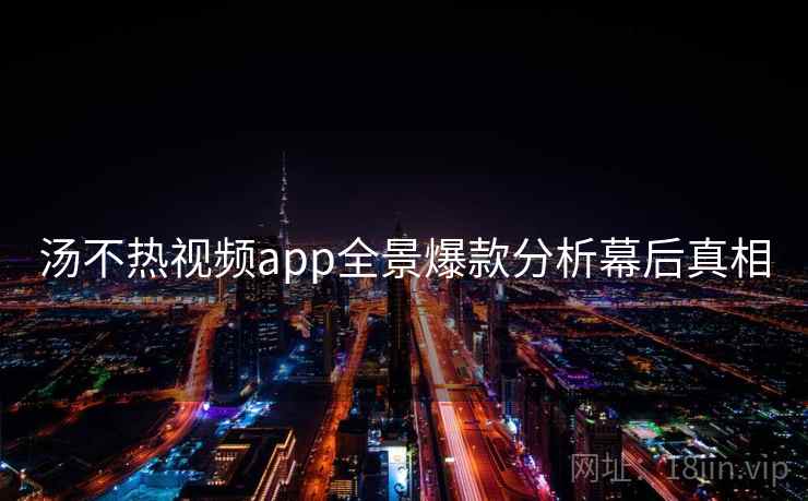 汤不热视频app全景爆款分析幕后真相