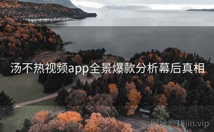 汤不热视频app全景爆款分析幕后真相
