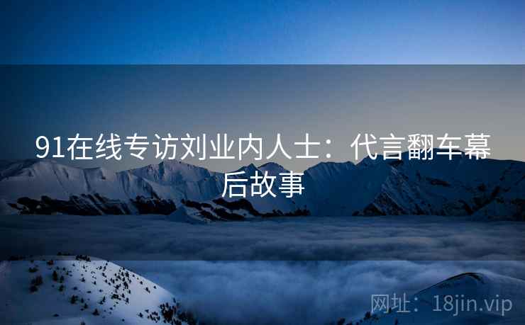 91在线专访刘业内人士：代言翻车幕后故事