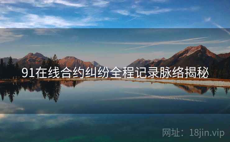 91在线合约纠纷全程记录脉络揭秘