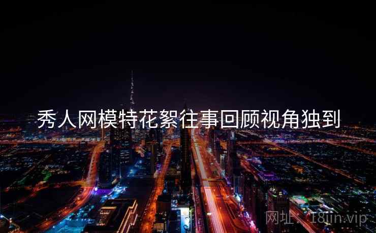 秀人网模特花絮往事回顾视角独到
