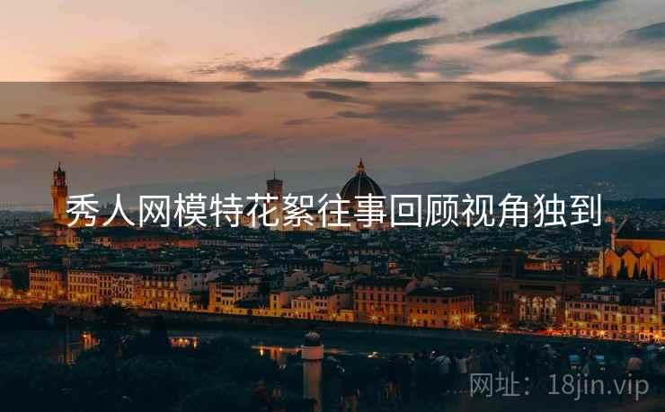 秀人网模特花絮往事回顾视角独到