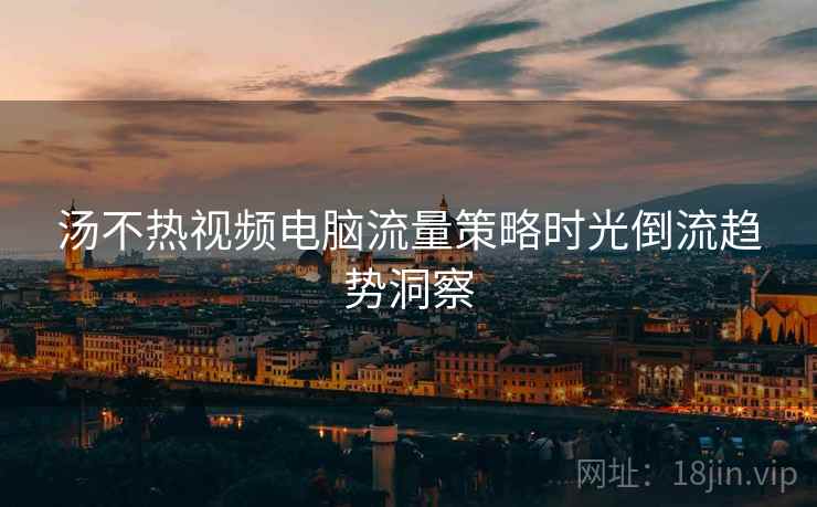 汤不热视频电脑流量策略时光倒流趋势洞察