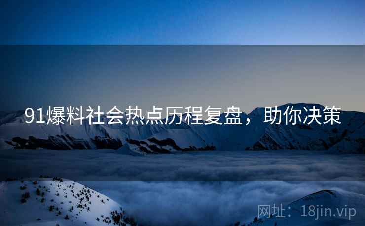 91爆料社会热点历程复盘，助你决策