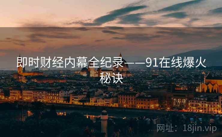 即时财经内幕全纪录——91在线爆火秘诀