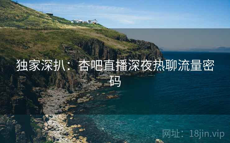 独家深扒：杏吧直播深夜热聊流量密码
