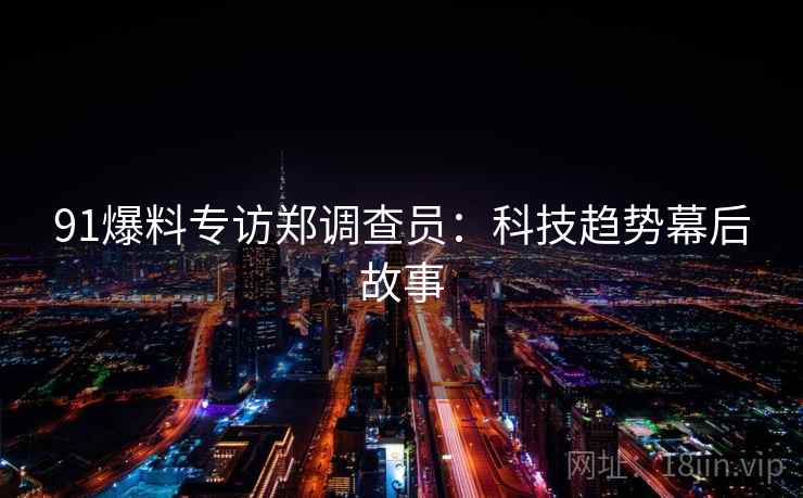 91爆料专访郑调查员：科技趋势幕后故事