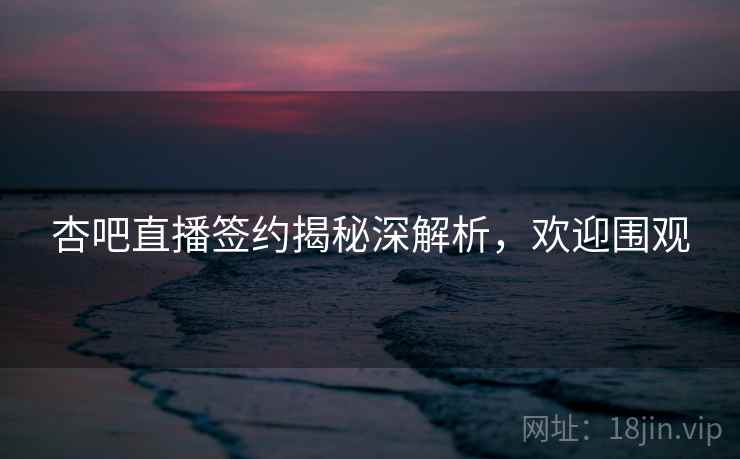 杏吧直播签约揭秘深解析，欢迎围观