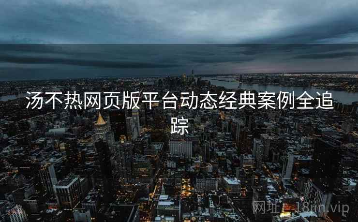 汤不热网页版平台动态经典案例全追踪