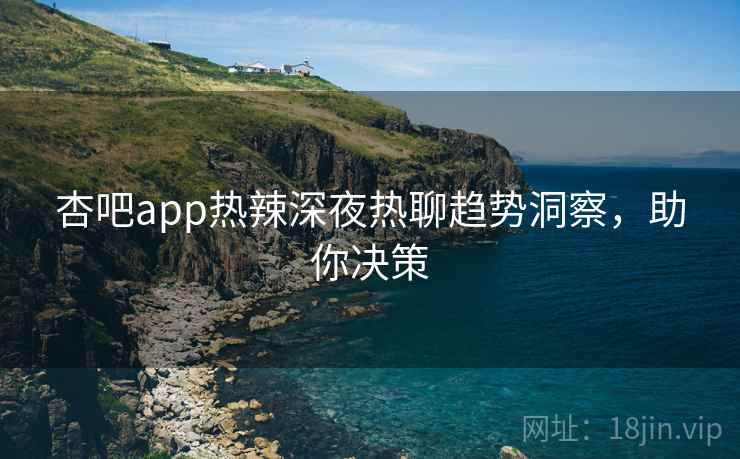 杏吧app热辣深夜热聊趋势洞察，助你决策