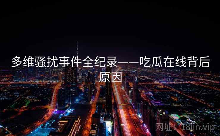 多维骚扰事件全纪录——吃瓜在线背后原因