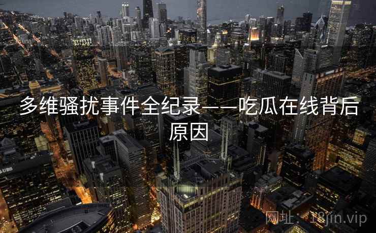 多维骚扰事件全纪录——吃瓜在线背后原因