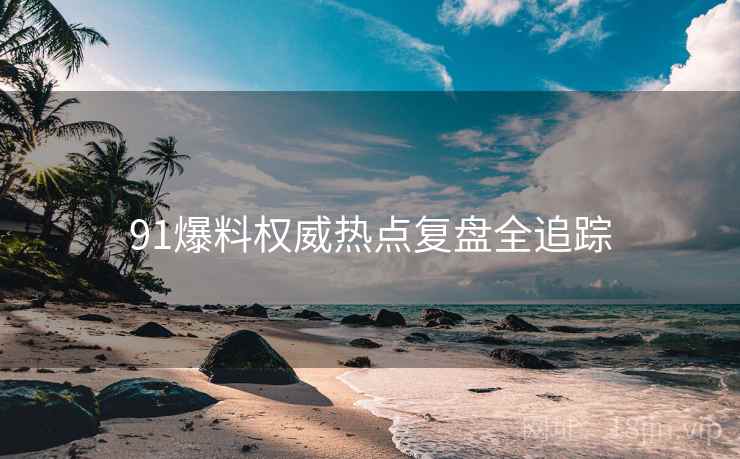 91爆料权威热点复盘全追踪