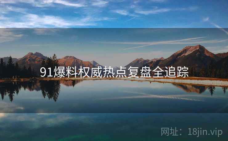 91爆料权威热点复盘全追踪