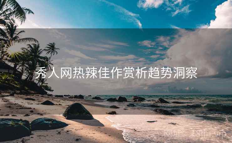 秀人网热辣佳作赏析趋势洞察