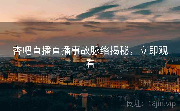 杏吧直播直播事故脉络揭秘，立即观看