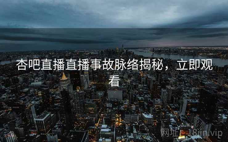 杏吧直播直播事故脉络揭秘，立即观看