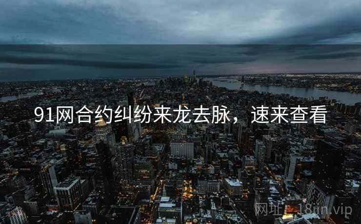 91网合约纠纷来龙去脉，速来查看