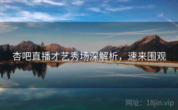 杏吧直播才艺秀场深解析，速来围观