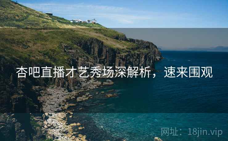 杏吧直播才艺秀场深解析，速来围观
