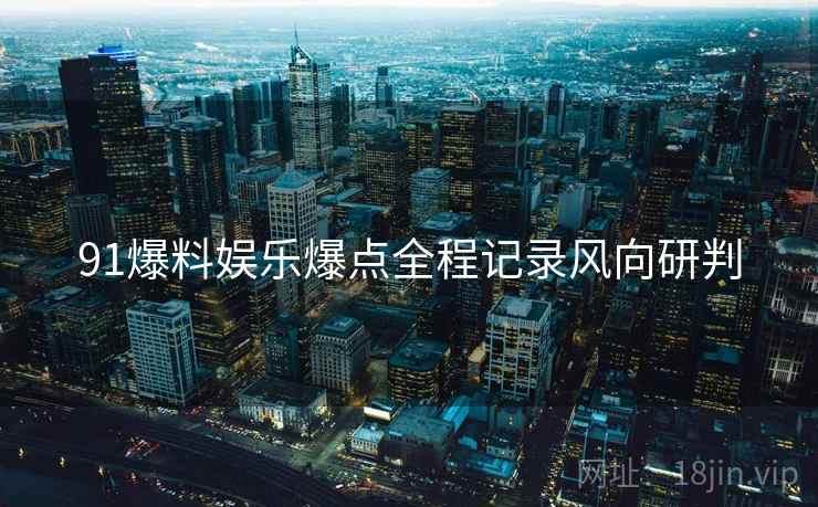91爆料娱乐爆点全程记录风向研判